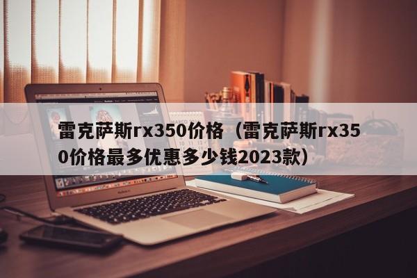 雷克萨斯rx350价格（雷克萨斯rx350价格最多优惠多少钱2023款）