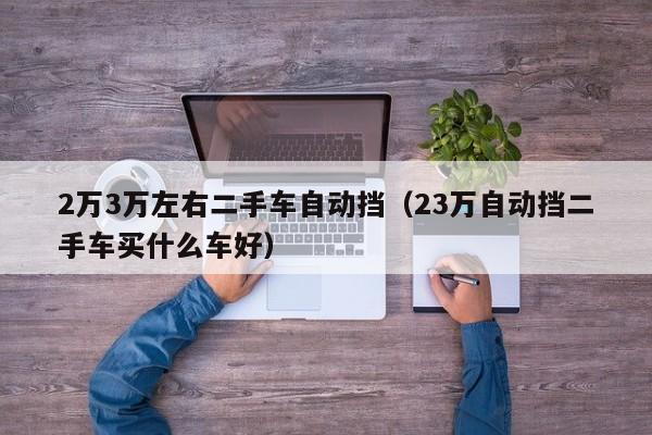 2万3万左右二手车自动挡（23万自动挡二手车买什么车好）