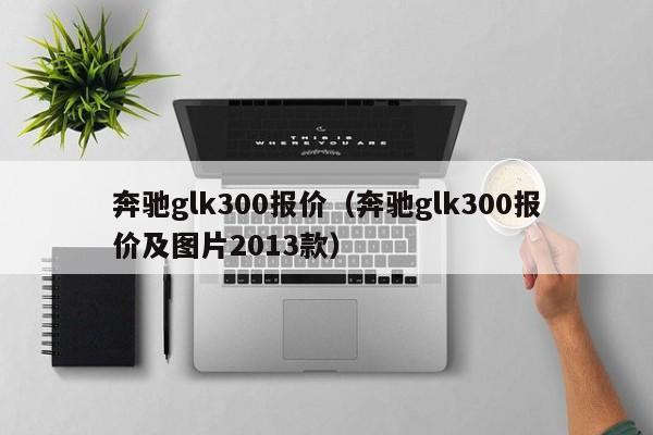 奔驰glk300报价（奔驰glk300报价及图片2013款）