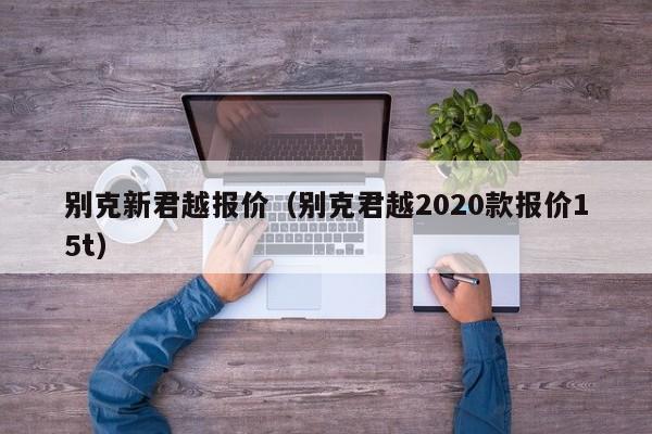 别克新君越报价（别克君越2020款报价15t）