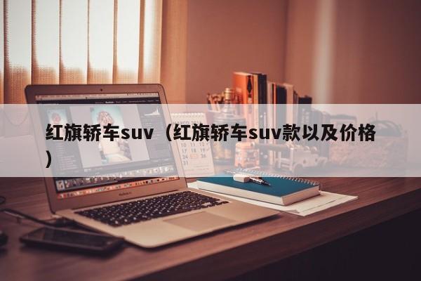 红旗轿车suv（红旗轿车suv款以及价格）