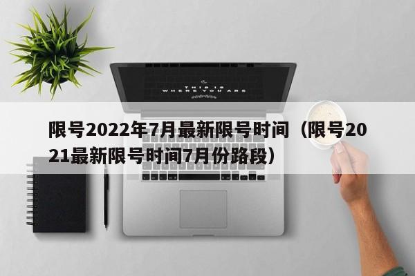 限号2022年7月最新限号时间（限号2021最新限号时间7月份路段）