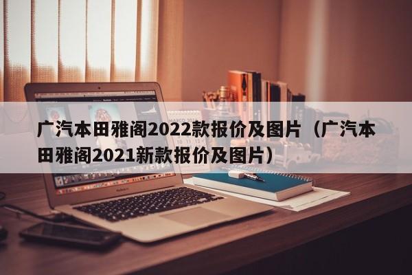 广汽本田雅阁2022款报价及图片（广汽本田雅阁2021新款报价及图片）