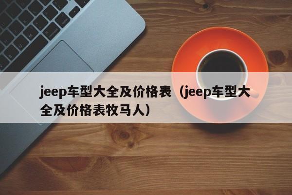 jeep车型大全及价格表（jeep车型大全及价格表牧马人）