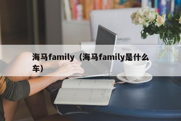 海马family（海马family是什么车）