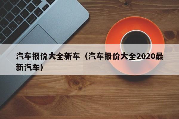 汽车报价大全新车（汽车报价大全2020最新汽车）