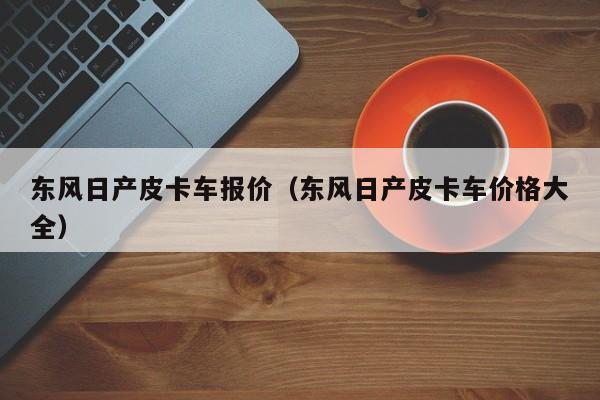 东风日产皮卡车报价（东风日产皮卡车价格大全）