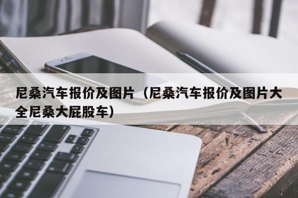 尼桑汽车报价及图片（尼桑汽车报价及图片大全尼桑大屁股车）