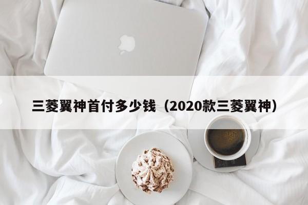 三菱翼神首付多少钱（2020款三菱翼神）