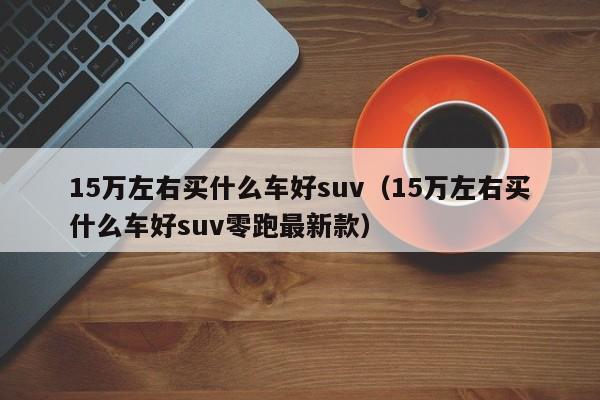 15万左右买什么车好suv（15万左右买什么车好suv零跑最新款）