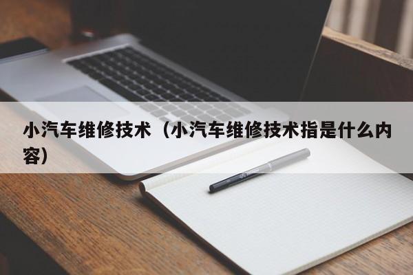 小汽车维修技术（小汽车维修技术指是什么内容）