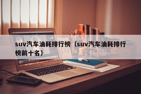 suv汽车油耗排行榜（suv汽车油耗排行榜前十名）