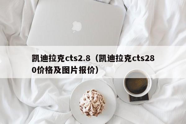 凯迪拉克cts2.8（凯迪拉克cts280价格及图片报价）