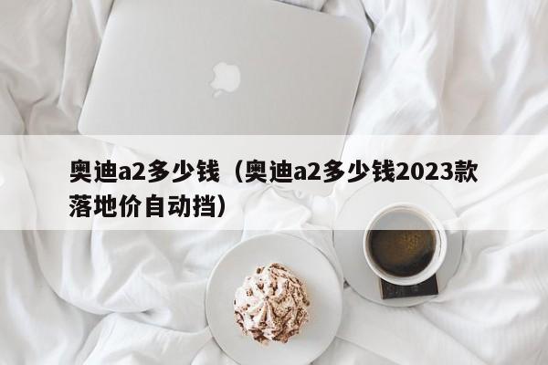 奥迪a2多少钱（奥迪a2多少钱2023款落地价自动挡）