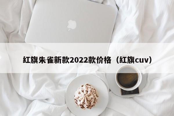 红旗朱雀新款2022款价格（红旗cuv）