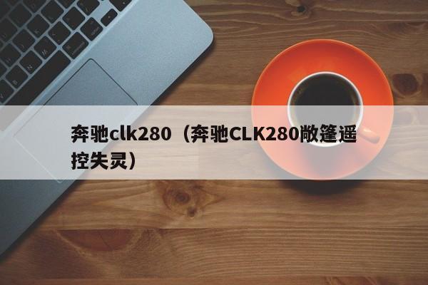 奔驰clk280（奔驰CLK280敞篷遥控失灵）