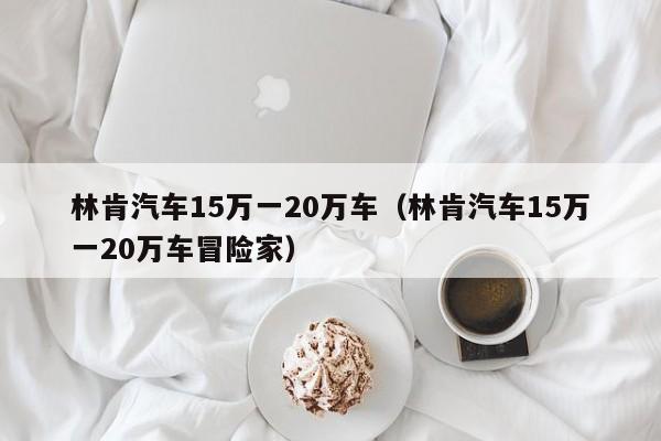 林肯汽车15万一20万车（林肯汽车15万一20万车冒险家）