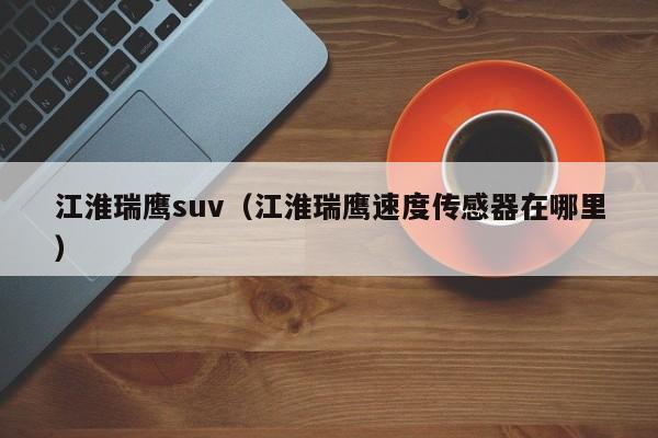 江淮瑞鹰suv（江淮瑞鹰速度传感器在哪里）