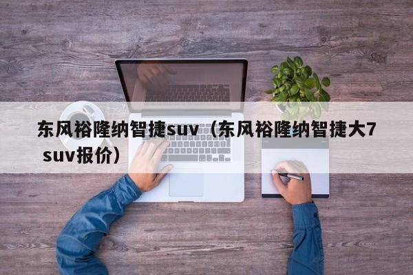 东风裕隆纳智捷suv（东风裕隆纳智捷大7 suv报价）