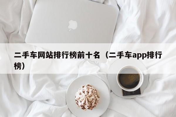 二手车网站排行榜前十名（二手车app排行榜）