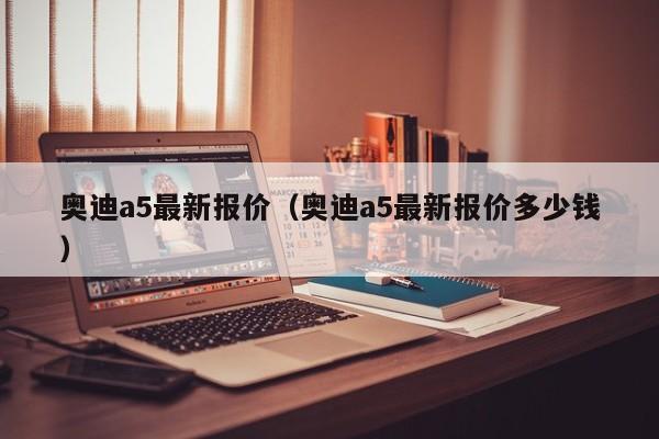 奥迪a5最新报价（奥迪a5最新报价多少钱）