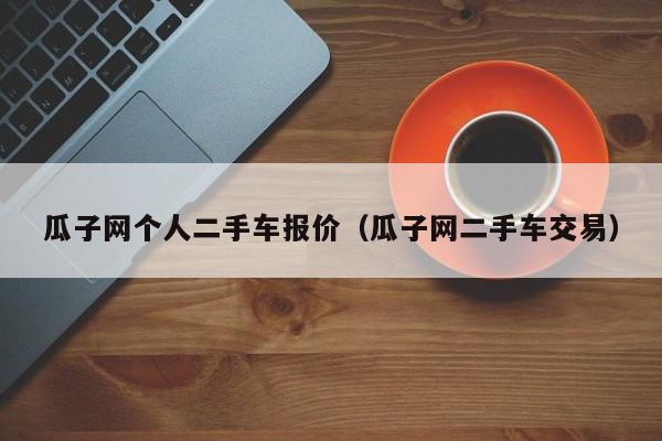 瓜子网个人二手车报价（瓜子网二手车交易）