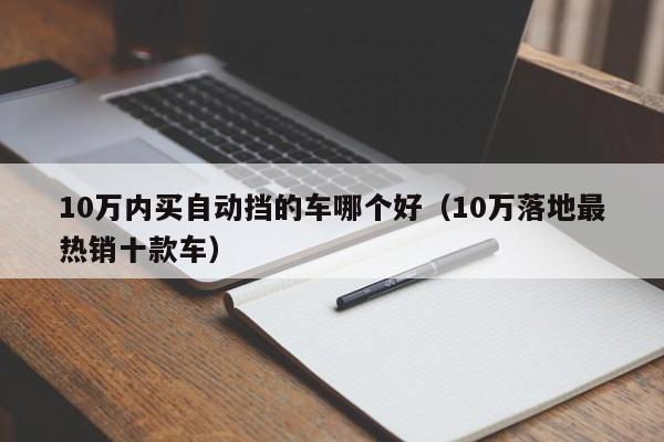 10万内买自动挡的车哪个好（10万落地最热销十款车）