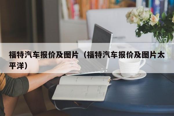 福特汽车报价及图片（福特汽车报价及图片太平洋）