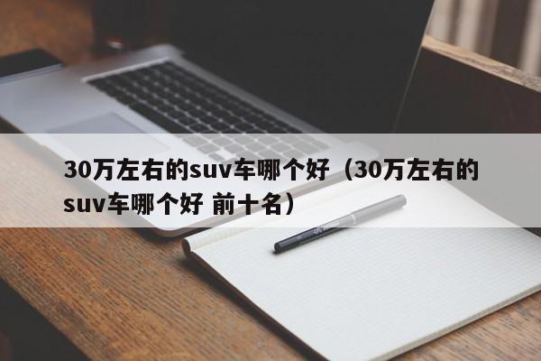 30万左右的suv车哪个好（30万左右的suv车哪个好 前十名）