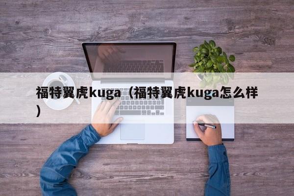 福特翼虎kuga（福特翼虎kuga怎么样）