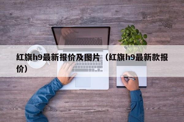 红旗h9最新报价及图片（红旗h9最新款报价）