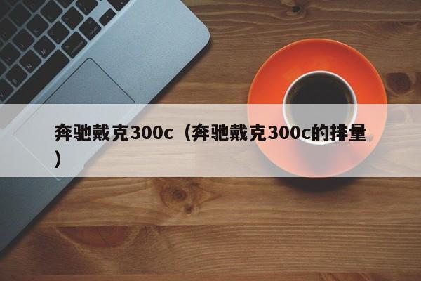 奔驰戴克300c（奔驰戴克300c的排量）