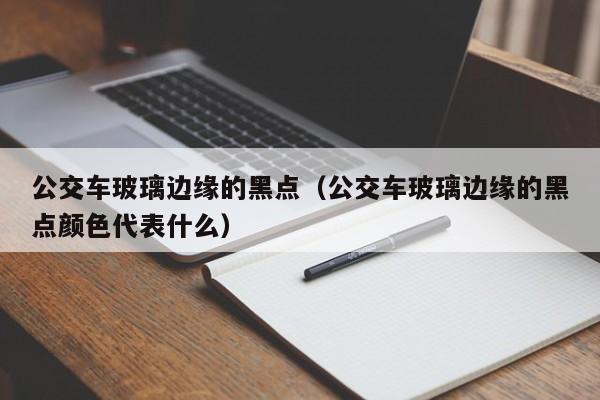 公交车玻璃边缘的黑点（公交车玻璃边缘的黑点颜色代表什么）