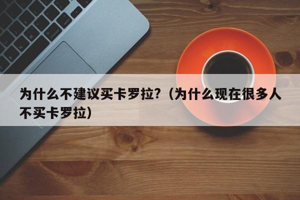 为什么不建议买卡罗拉?（为什么现在很多人不买卡罗拉）