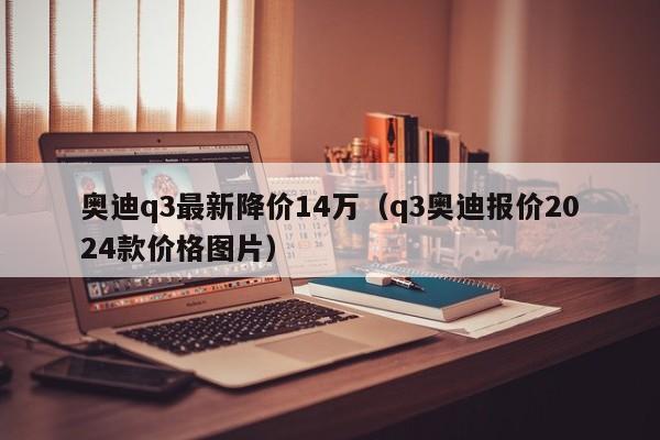 奥迪q3最新降价14万（q3奥迪报价2024款价格图片）