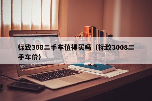 标致308二手车值得买吗（标致3008二手车价）