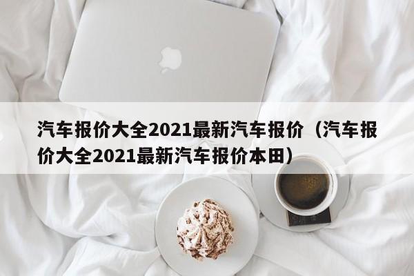 汽车报价大全2021最新汽车报价（汽车报价大全2021最新汽车报价本田）