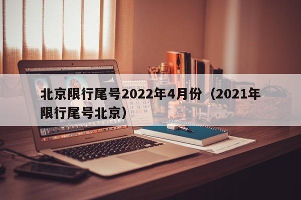 北京限行尾号2022年4月份（2021年限行尾号北京）