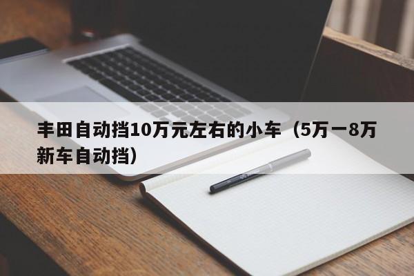 丰田自动挡10万元左右的小车（5万一8万新车自动挡）