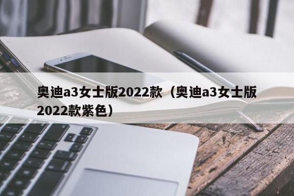 奥迪a3女士版2022款（奥迪a3女士版2022款紫色）