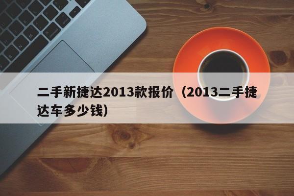 二手新捷达2013款报价（2013二手捷达车多少钱）