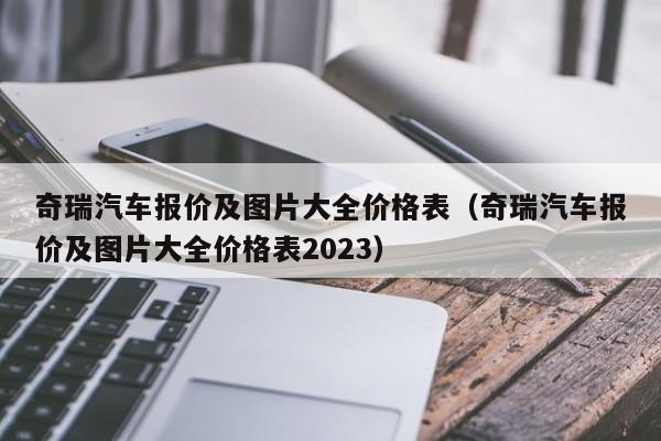 奇瑞汽车报价及图片大全价格表（奇瑞汽车报价及图片大全价格表2023）