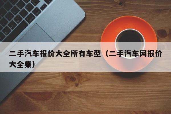 二手汽车报价大全所有车型（二手汽车网报价大全集）