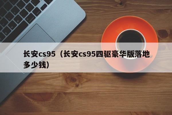 长安cs95（长安cs95四驱豪华版落地多少钱）