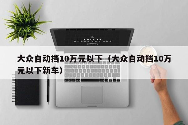 大众自动挡10万元以下（大众自动挡10万元以下新车）