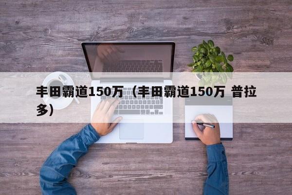 丰田霸道150万（丰田霸道150万 普拉多）