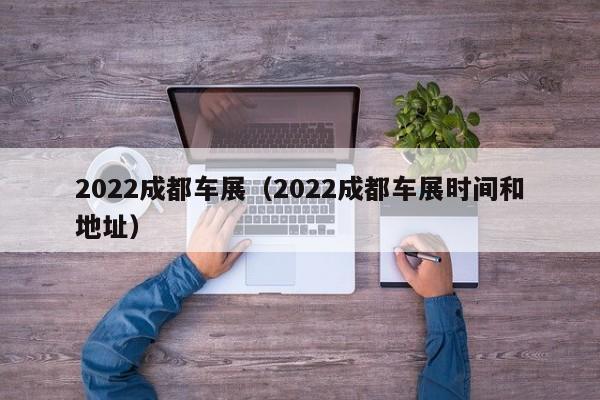 2022成都车展（2022成都车展时间和地址）