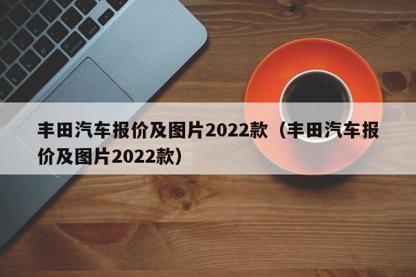 丰田汽车报价及图片2022款（丰田汽车报价及图片2022款）