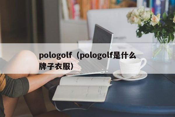 pologolf（pologolf是什么牌子衣服）