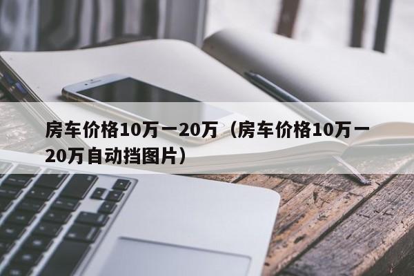 房车价格10万一20万（房车价格10万一20万自动挡图片）